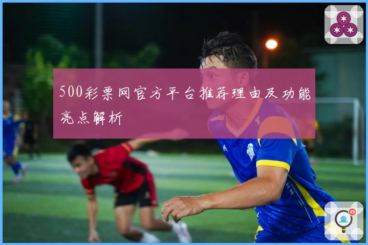 500彩票网官方平台推荐理由及功能亮点解析
