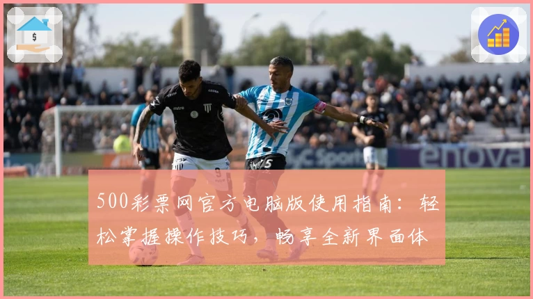 500彩票网官方电脑版使用指南：轻松掌握操作技巧，畅享全新界面体验