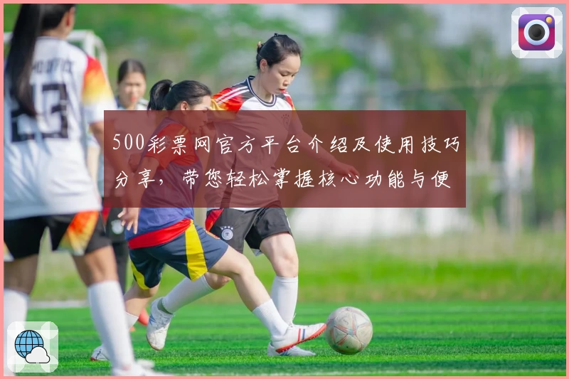 500彩票网官方平台介绍及使用技巧分享，带您轻松掌握核心功能与便捷操作秘诀