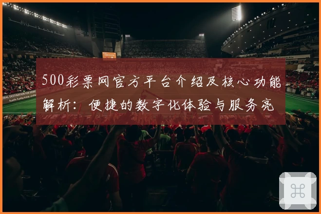 500彩票网官方平台介绍及核心功能解析：便捷的数字化体验与服务亮点汇总