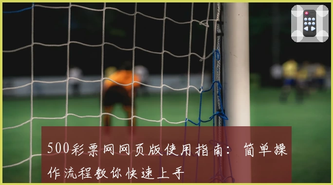 500彩票网网页版使用指南：简单操作流程教你快速上手