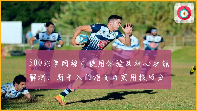 500彩票网综合使用体验及核心功能解析：新手入门指南与实用技巧分享