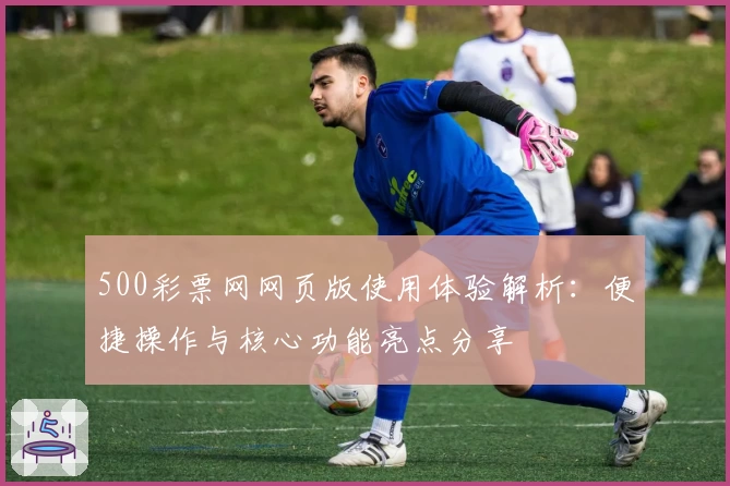 500彩票网网页版使用体验解析:便捷操作与核心功能亮点分享