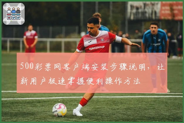 500彩票网客户端安装步骤说明,让新用户极速掌握便利操作方法