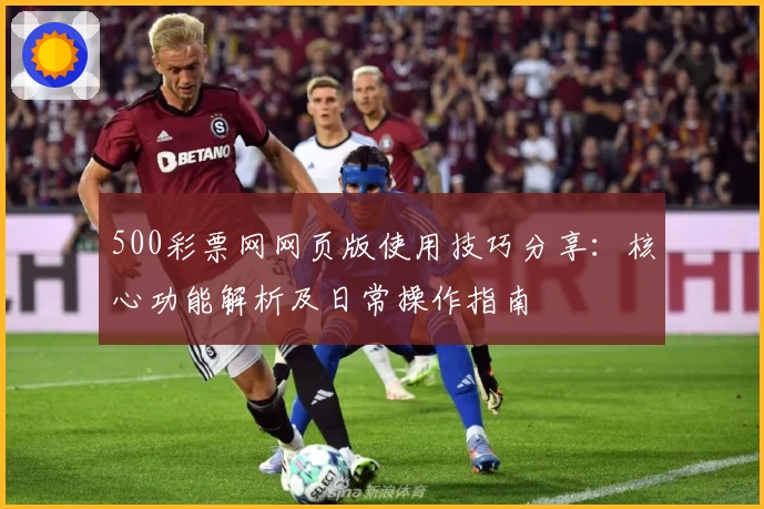 500彩票网网页版使用技巧分享：核心功能解析及日常操作指南