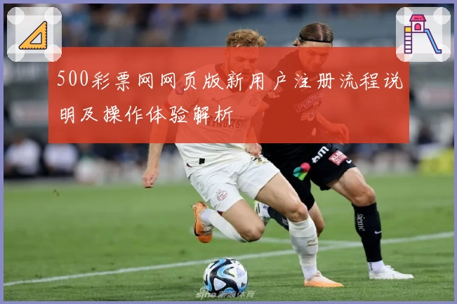 500彩票网网页版新用户注册流程说明及操作体验解析