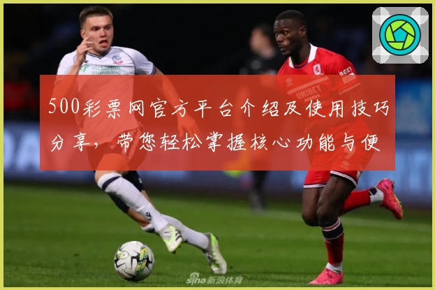 500彩票网官方平台介绍及使用技巧分享，带您轻松掌握核心功能与便捷操作秘诀