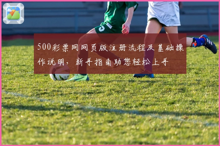 500彩票网网页版注册流程及基础操作说明，新手指南助您轻松上手