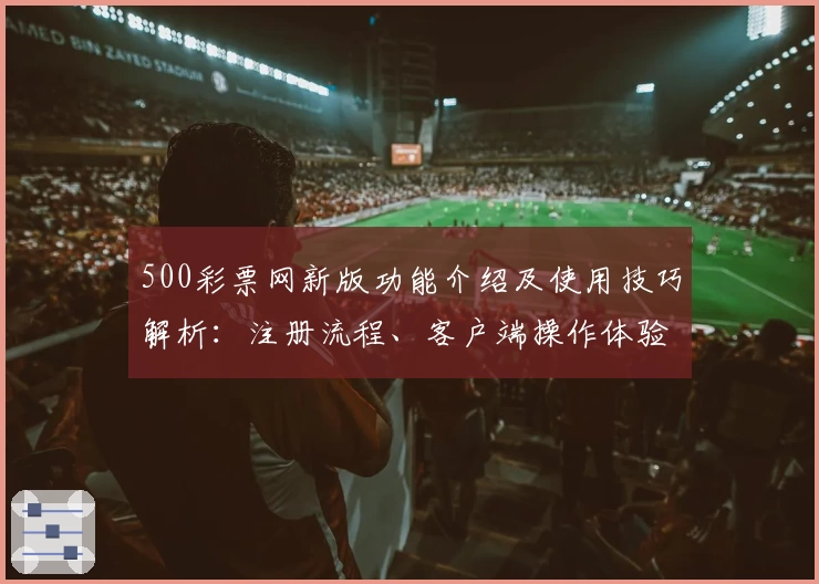 500彩票网新版功能介绍及使用技巧解析：注册流程、客户端操作体验全指南