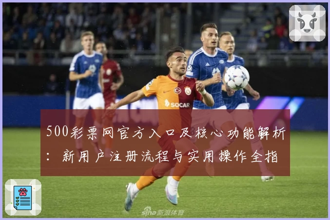 500彩票网官方入口及核心功能解析：新用户注册流程与实用操作全指南