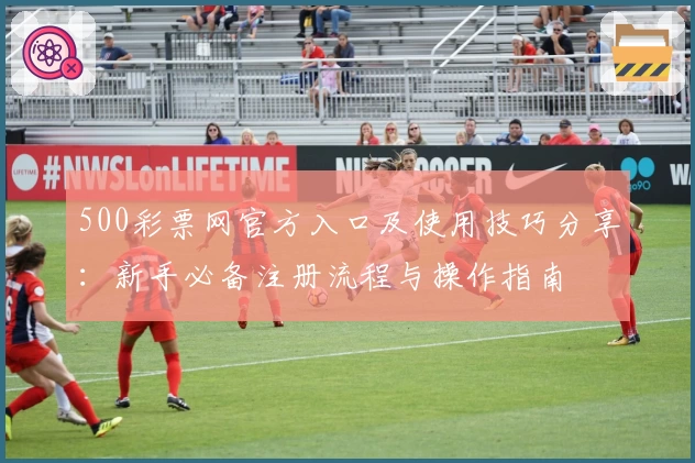 500彩票网官方入口及使用技巧分享：新手必备注册流程与操作指南