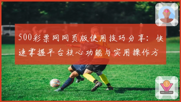 500彩票网网页版使用技巧分享：快速掌握平台核心功能与实用操作方法