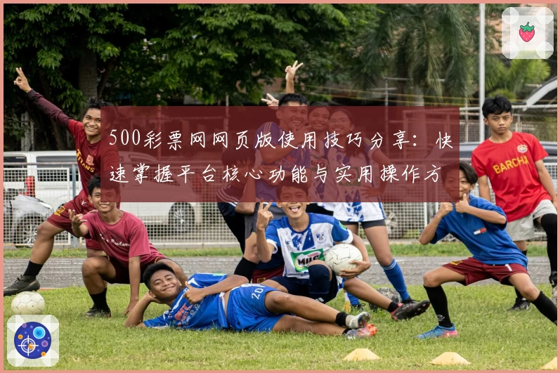 500彩票网网页版使用技巧分享：快速掌握平台核心功能与实用操作方法