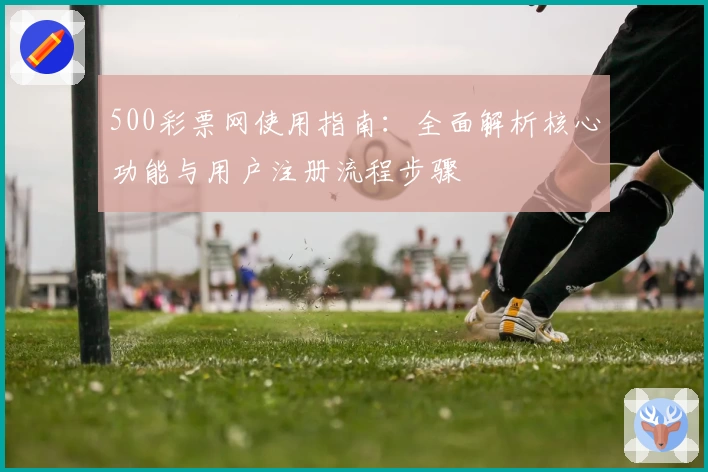 500彩票网使用指南：全面解析核心功能与用户注册流程步骤