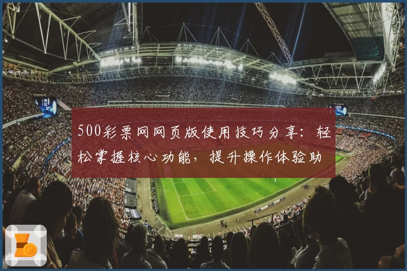 500彩票网网页版使用技巧分享：轻松掌握核心功能，提升操作体验助力用户畅享服务