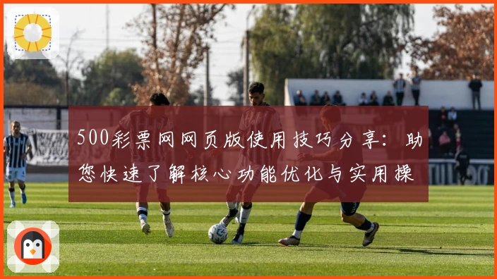 500彩票网网页版使用技巧分享：助您快速了解核心功能优化与实用操作体验