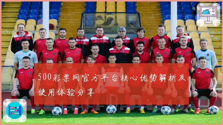 500彩票网官方平台核心优势解析及使用体验分享