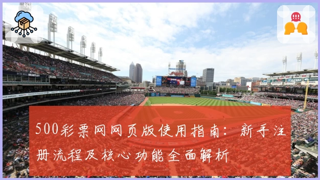 500彩票网网页版使用指南：新手注册流程及核心功能全面解析