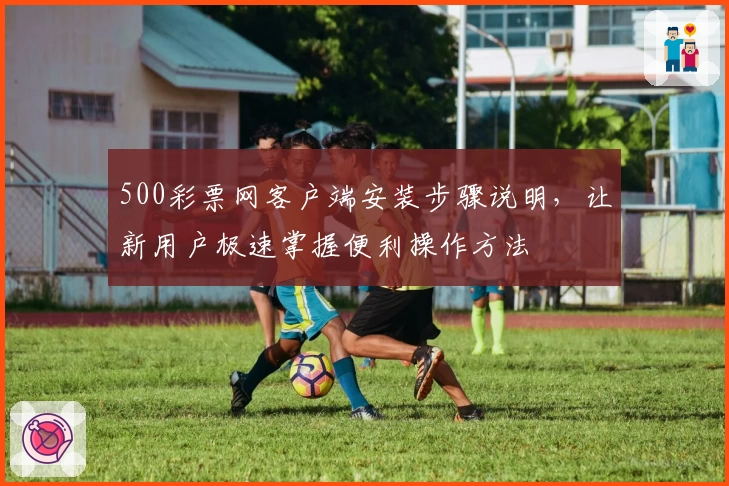 500彩票网客户端安装步骤说明，让新用户极速掌握便利操作方法