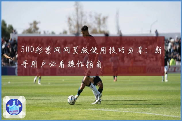 500彩票网网页版使用技巧分享：新手用户必看操作指南