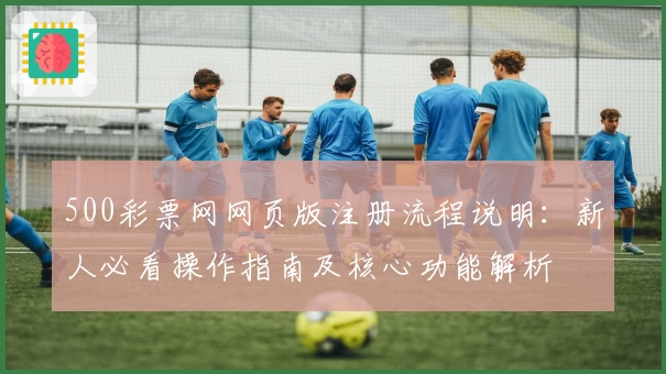 500彩票网网页版注册流程说明：新人必看操作指南及核心功能解析