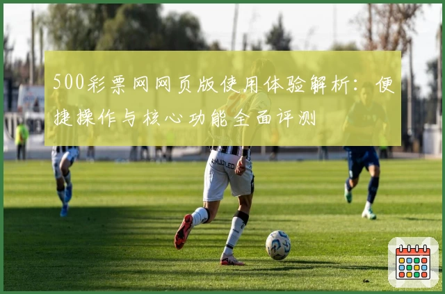 500彩票网网页版使用体验解析：便捷操作与核心功能全面评测