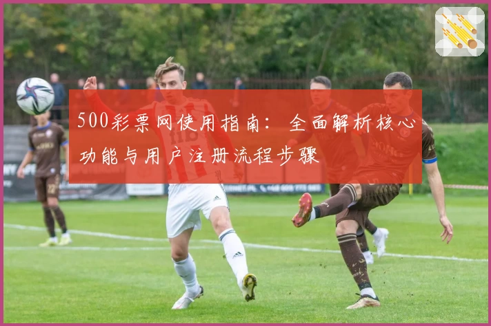 500彩票网使用指南：全面解析核心功能与用户注册流程步骤