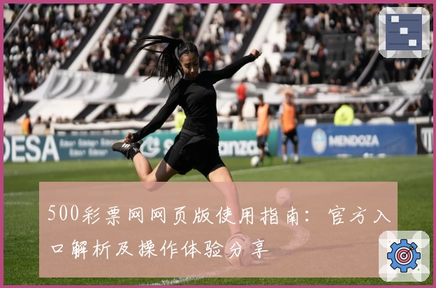 500彩票网网页版使用指南:官方入口解析及操作体验分享