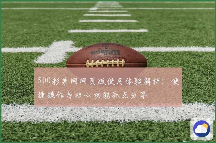 500彩票网网页版使用体验解析：便捷操作与核心功能亮点分享
