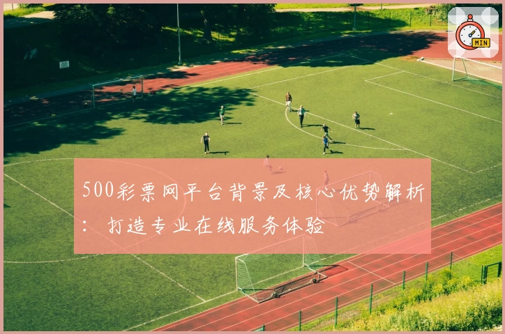 500彩票网平台背景及核心优势解析：打造专业在线服务体验