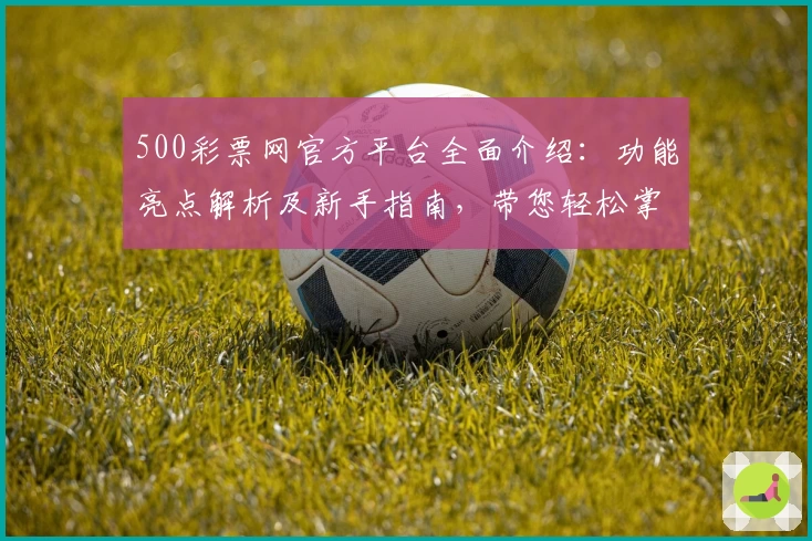 500彩票网官方平台全面介绍：功能亮点解析及新手指南，带您轻松掌握核心操作技巧