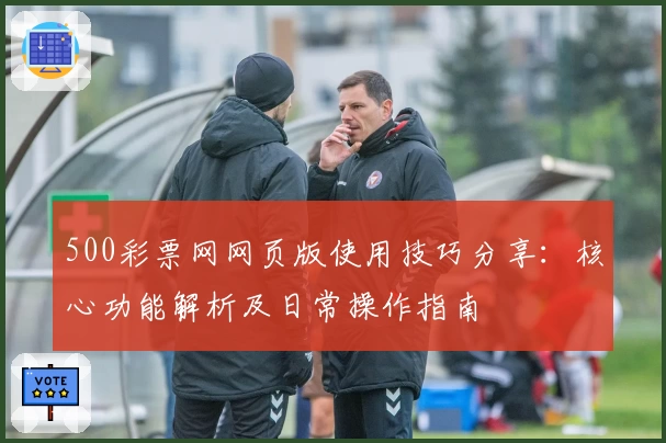500彩票网网页版使用技巧分享：核心功能解析及日常操作指南