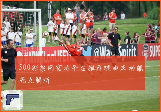 500彩票网官方平台推荐理由及功能亮点解析