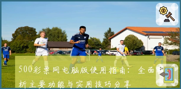 500彩票网电脑版使用指南：全面解析主要功能与实用技巧分享